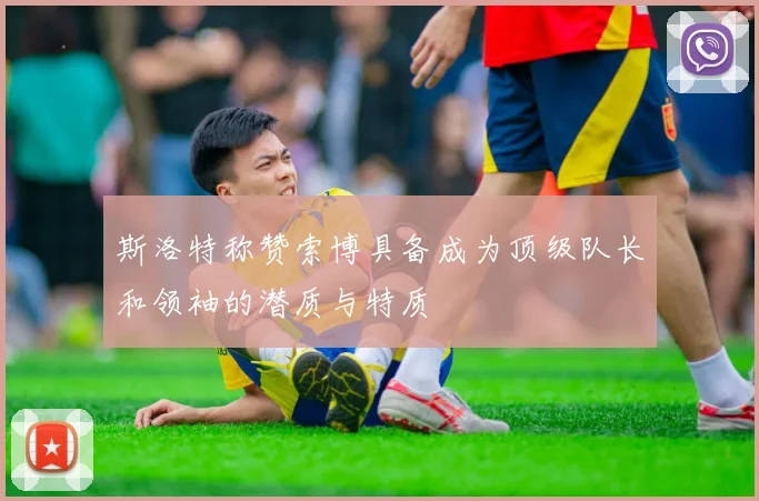 斯洛特称赞索博具备成为顶级队长和领袖的潜质与特质