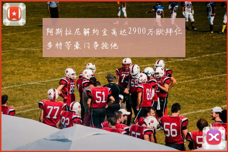 阿斯拉尼解约金高达2900万欧拜仁多特等豪门争抢他