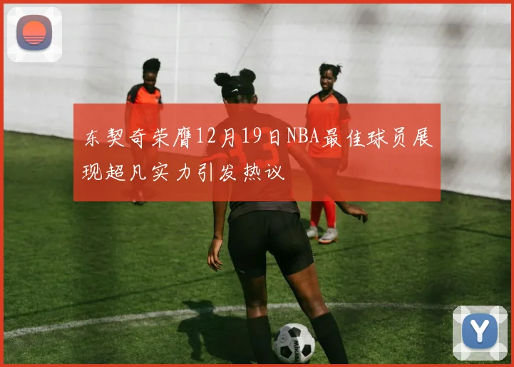 东契奇荣膺12月19日NBA最佳球员展现超凡实力引发热议