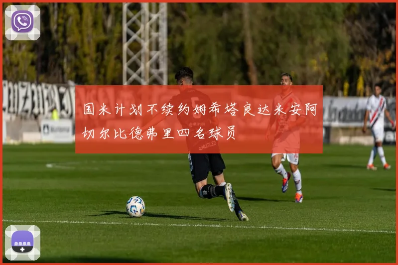 国米计划不续约姆希塔良达米安阿切尔比德弗里四名球员