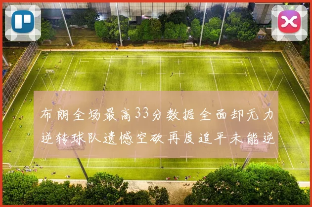 布朗全场最高33分数据全面却无力逆转球队遗憾空砍再度追平未能逆袭