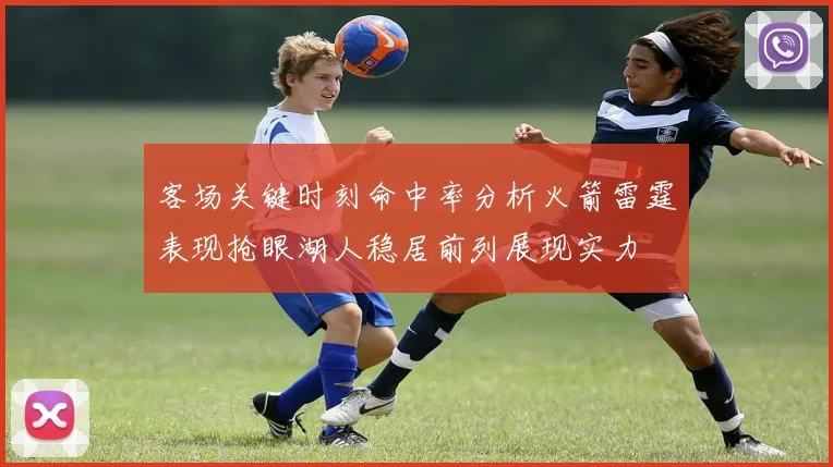 客场关键时刻命中率分析火箭雷霆表现抢眼湖人稳居前列展现实力