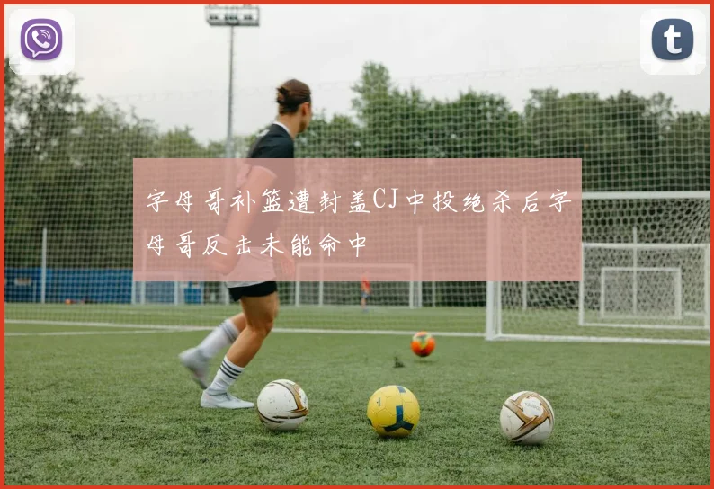 字母哥补篮遭封盖CJ中投绝杀后字母哥反击未能命中