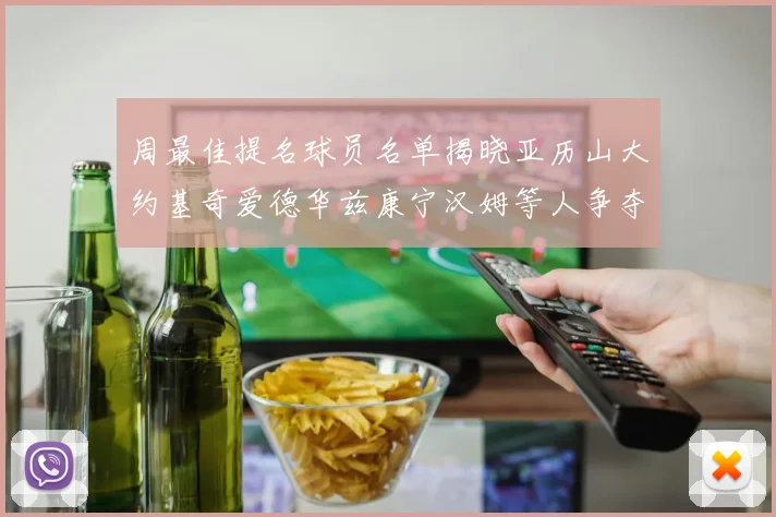 周最佳提名球员名单揭晓亚历山大约基奇爱德华兹康宁汉姆等人争夺荣誉