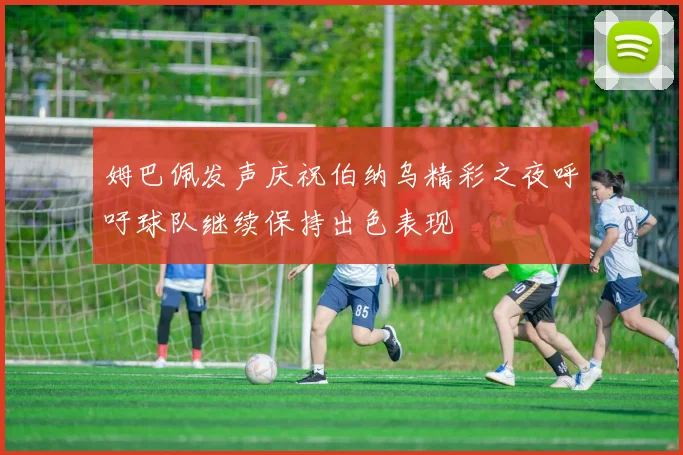 姆巴佩发声庆祝伯纳乌精彩之夜呼吁球队继续保持出色表现