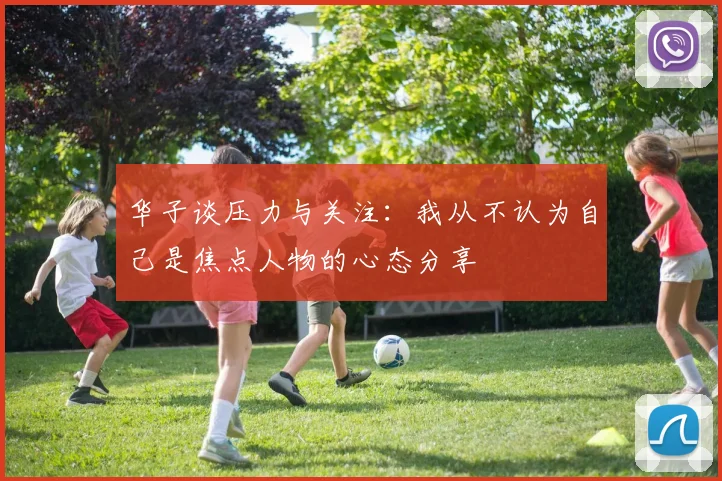 华子谈压力与关注：我从不认为自己是焦点人物的心态分享