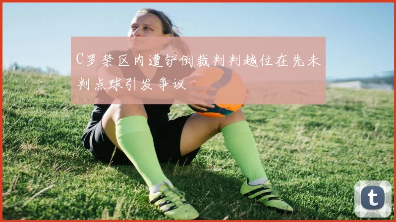 C罗禁区内遭铲倒裁判判越位在先未判点球引发争议