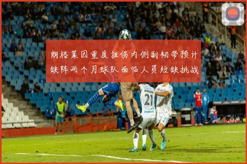 朗格莱因重度扭伤内侧副韧带预计缺阵两个月球队面临人员短缺挑战