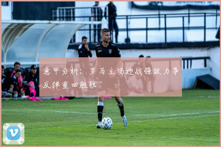 意甲分析：罗马主场迎战强敌力争反弹重回胜轨