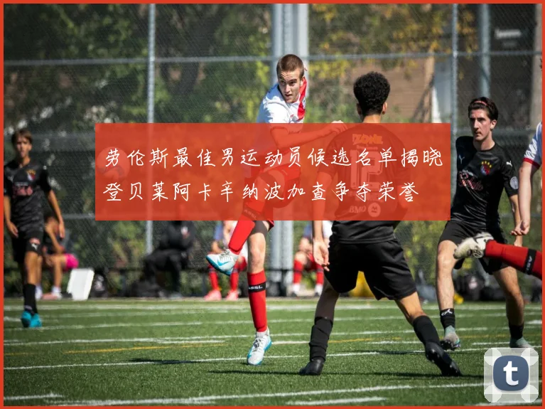 劳伦斯最佳男运动员候选名单揭晓登贝莱阿卡辛纳波加查争夺荣誉