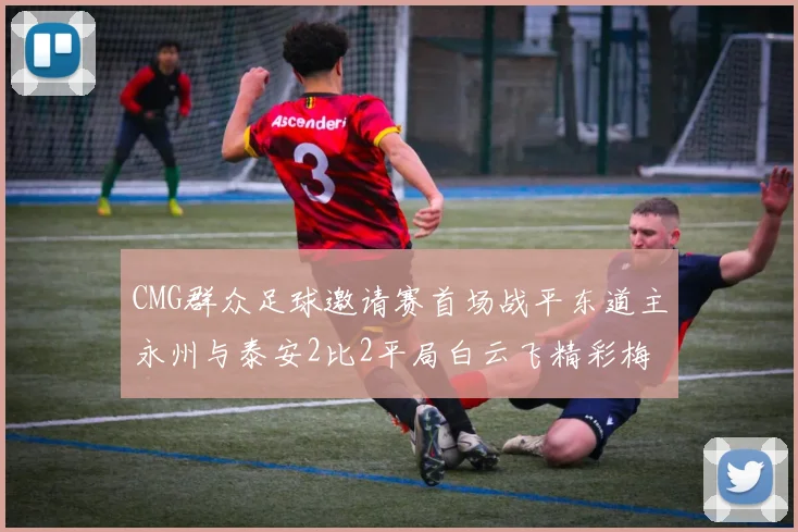 CMG群众足球邀请赛首场战平东道主永州与泰安2比2平局白云飞精彩梅开二度