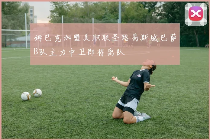 姆巴克加盟美职联圣路易斯城巴萨B队主力中卫即将离队