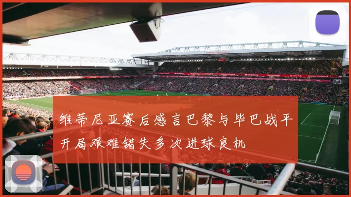 维蒂尼亚赛后感言巴黎与毕巴战平开局艰难错失多次进球良机